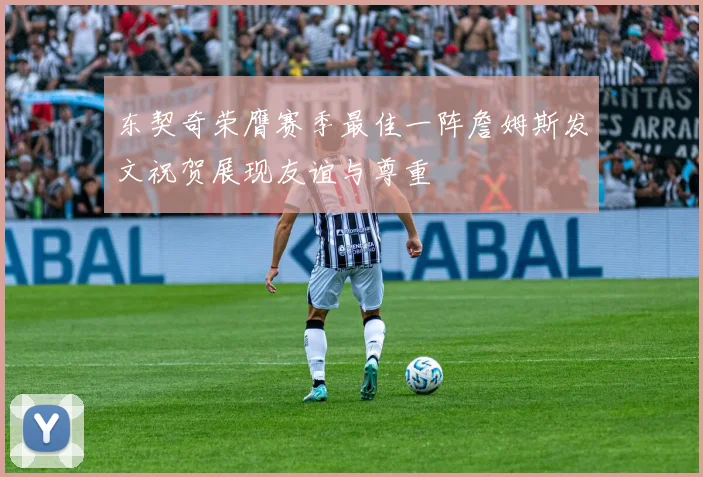 东契奇荣膺赛季最佳一阵詹姆斯发文祝贺展现友谊与尊重