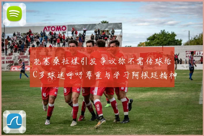 孔塞桑社媒引发争议称不需传球给C罗球迷呼吁尊重与学习阿根廷精神