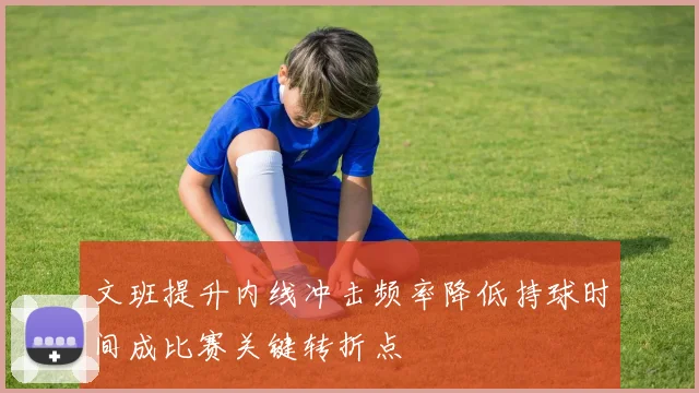 文班提升内线冲击频率降低持球时间成比赛关键转折点