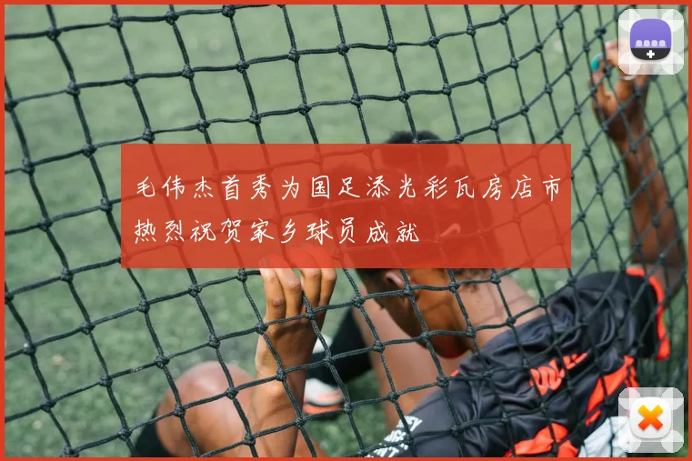 毛伟杰首秀为国足添光彩瓦房店市热烈祝贺家乡球员成就