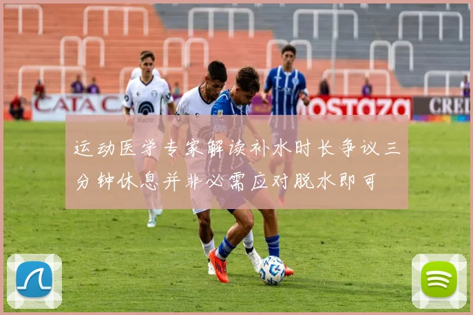 运动医学专家解读补水时长争议三分钟休息并非必需应对脱水即可
