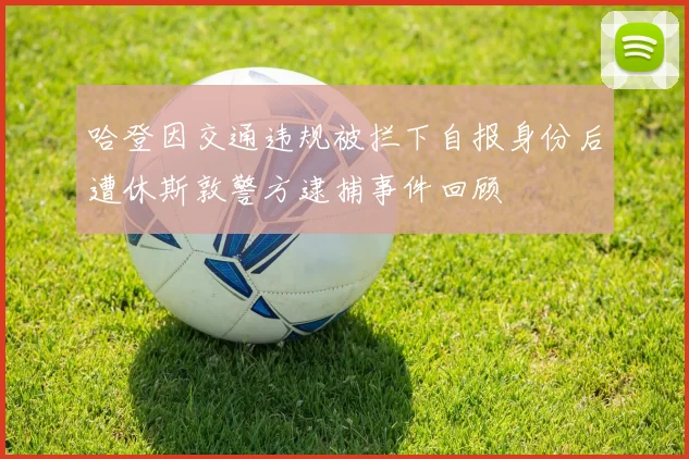 哈登因交通违规被拦下自报身份后遭休斯敦警方逮捕事件回顾
