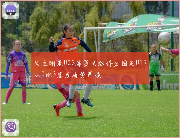 民主刚果U23球员头球得分国足U19以0比3落后局势严峻