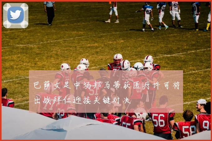 巴萨女足中场邦马蒂获医疗许可将出战拜仁迎接关键对决