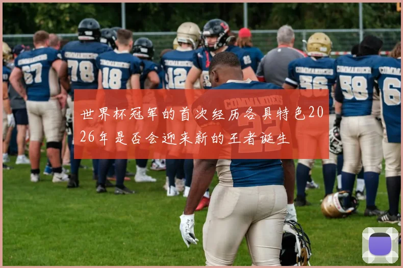 世界杯冠军的首次经历各具特色2026年是否会迎来新的王者诞生