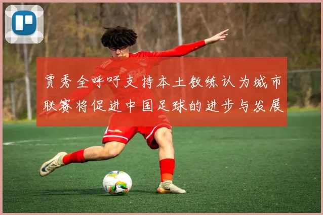 贾秀全呼吁支持本土教练认为城市联赛将促进中国足球的进步与发展