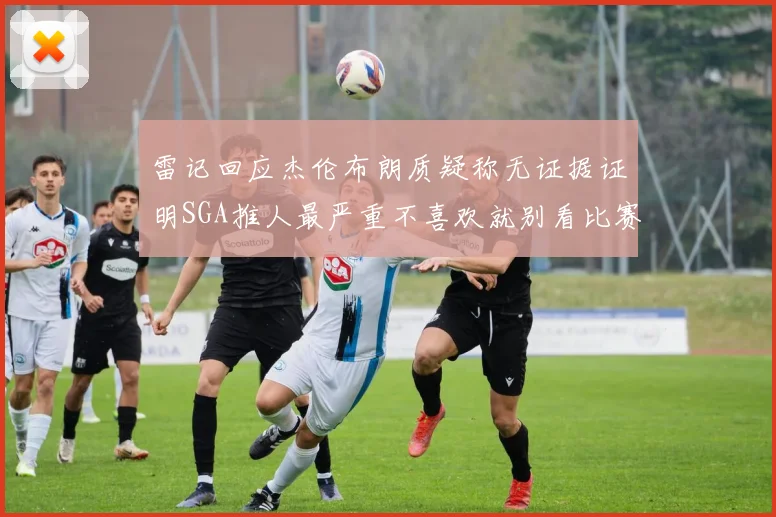 雷记回应杰伦布朗质疑称无证据证明SGA推人最严重不喜欢就别看比赛