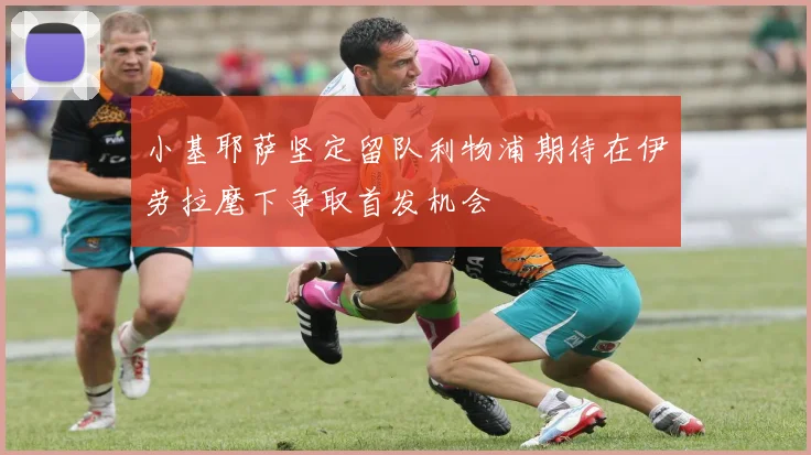 小基耶萨坚定留队利物浦期待在伊劳拉麾下争取首发机会