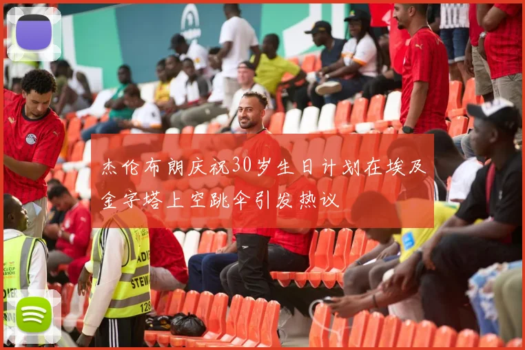 杰伦布朗庆祝30岁生日计划在埃及金字塔上空跳伞引发热议