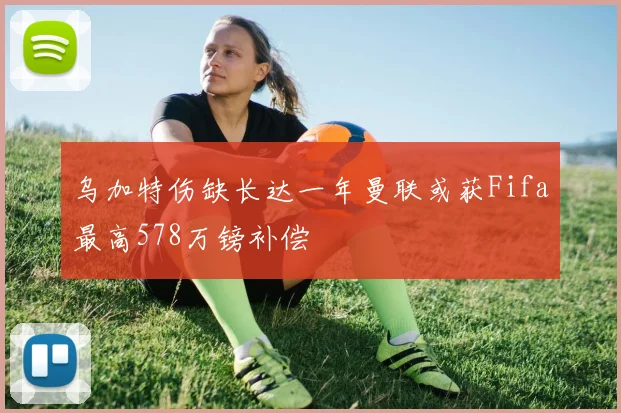 乌加特伤缺长达一年曼联或获Fifa最高578万镑补偿