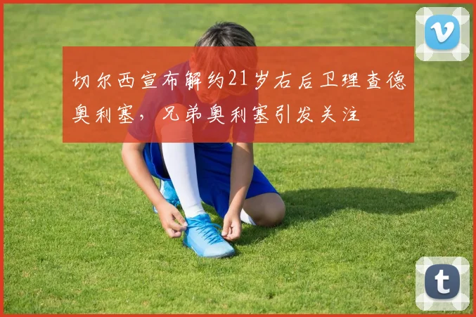 切尔西宣布解约21岁右后卫理查德奥利塞，兄弟奥利塞引发关注