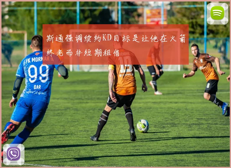 斯通强调续约KD目标是让他在火箭终老而非短期租借