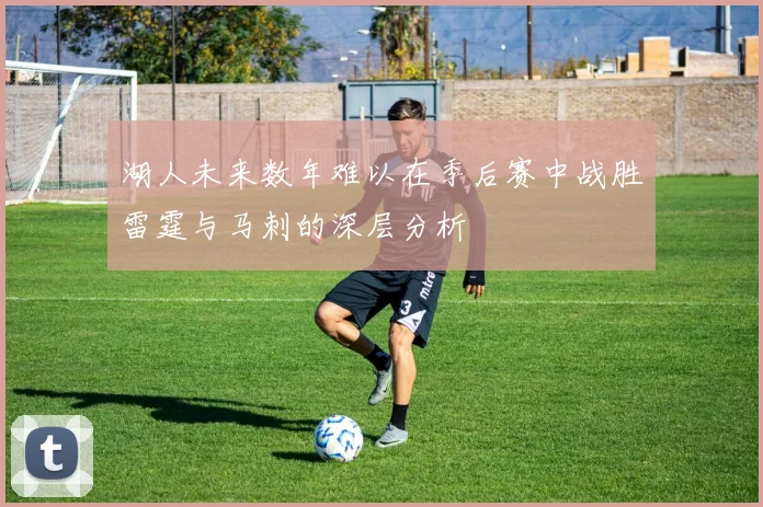 湖人未来数年难以在季后赛中战胜雷霆与马刺的深层分析