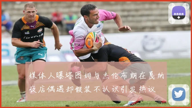 媒体人曝塔图姆与杰伦布朗在戛纳夜店偶遇却假装不认识引发热议