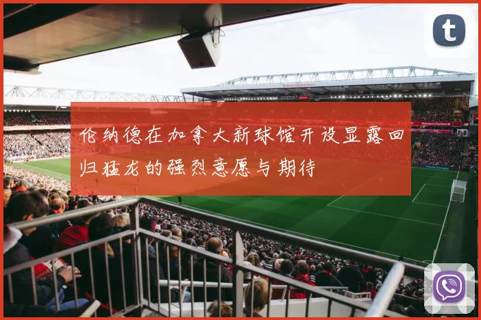 伦纳德在加拿大新球馆开设显露回归猛龙的强烈意愿与期待
